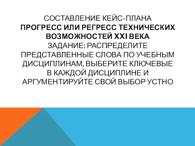 СОСТАВЛЕНИЕ КЕЙС-ПЛАНА ПРОГРЕСС ИЛИ РЕГРЕСС ТЕХНИЧЕСКИХ ВОЗМОЖНОСТЕЙ XXI ВЕКА ЗАДАНИЕ: РАСПРЕДЕЛИТЕ ПРЕДСТАВЛЕННЫЕ