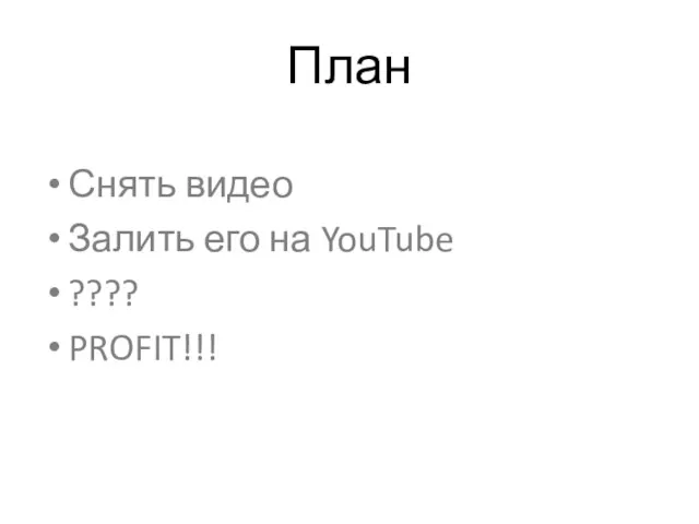 План Снять видео Залить его на YouTube ???? PROFIT!!!