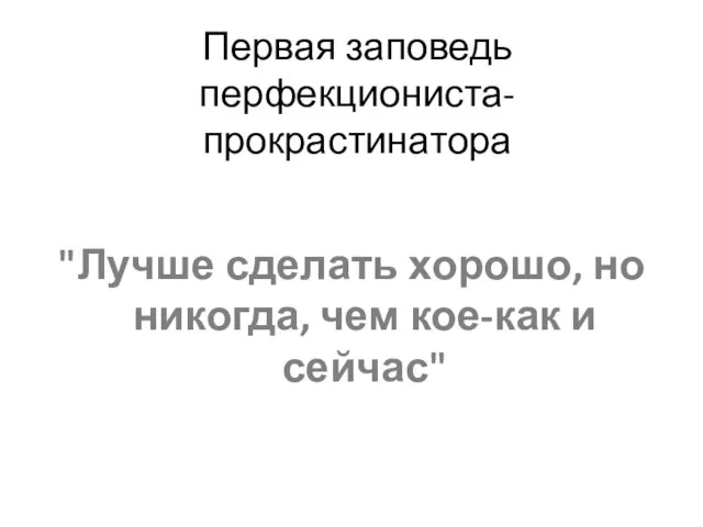 Первая заповедь перфекциониста-прокрастинатора "Лучше сделать хорошо, но никогда, чем кое-как и сейчас"