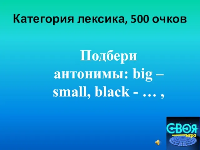 Категория лексика, 500 очков Подбери антонимы: big – small, black - … ,