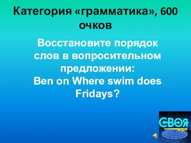 Категория «грамматика», 600 очков Восстановите порядок слов в вопросительном предложении: Ben on Where swim does Fridays?