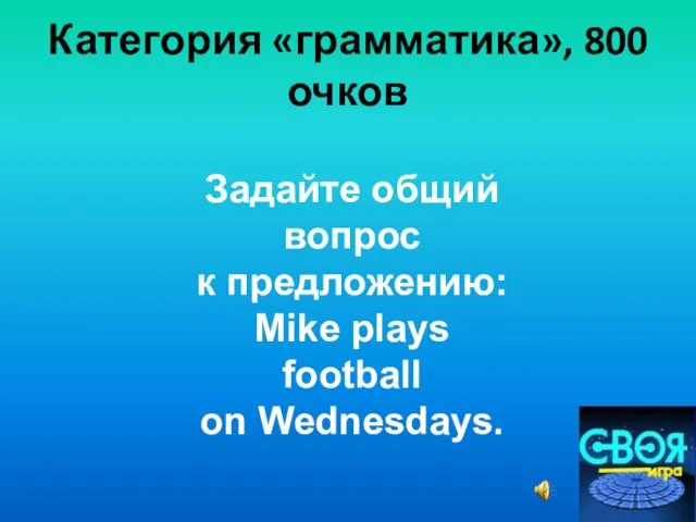 Категория «грамматика», 800 очков Задайте общий вопрос к предложению: Mike plays football on Wednesdays.