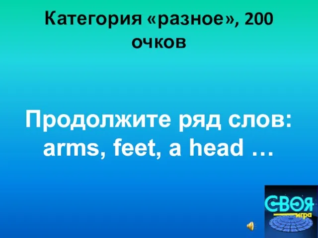 Категория «разное», 200 очков Продолжите ряд слов: arms, feet, a head …