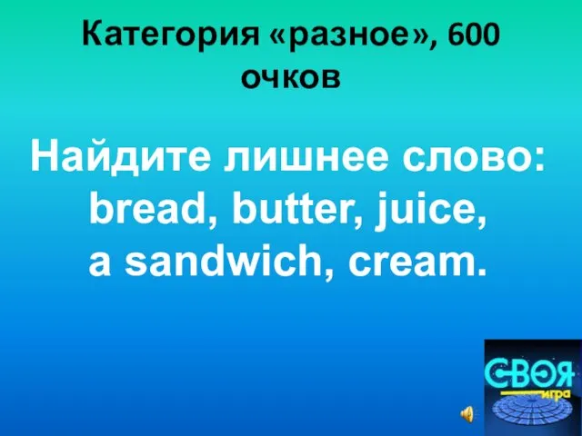 Категория «разное», 600 очков Найдите лишнее слово: bread, butter, juice, a sandwich, cream.