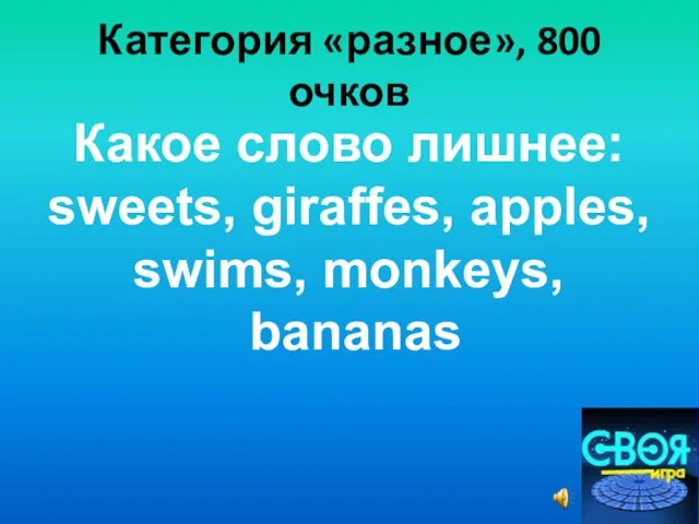 Категория «разное», 800 очков Какое слово лишнее: sweets, giraffes, apples, swims, monkeys, bananas