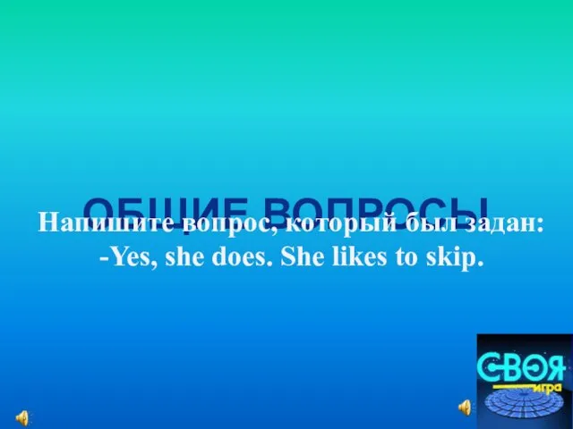 ОБЩИЕ ВОПРОСЫ Напишите вопрос, который был задан: -Yes, she does. She likes to skip.