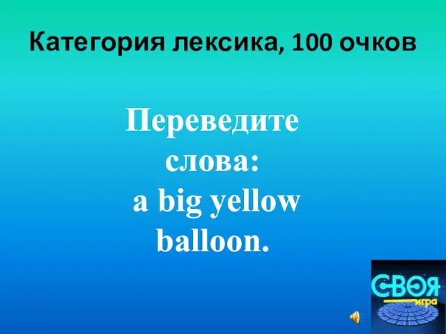Категория лексика, 100 очков Переведите слова: а big yellow balloon.