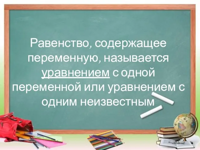 Равенство, содержащее переменную, называется уравнением с одной переменной или уравнением с одним неизвестным