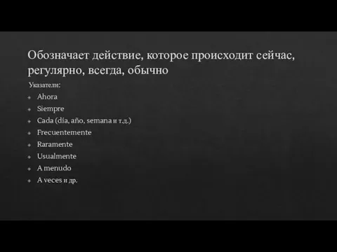 Обозначает действие, которое происходит сейчас, регулярно, всегда, обычно Указатели: Ahora Siempre Cada