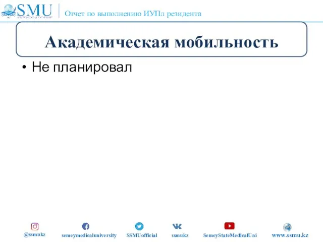 Академическая мобильность Не планировал @ssmukz semeymedicaluniversity SSMUofficial ssmukz SemeyStateMedicalUni www.ssmu.kz Отчет по выполнению ИУПл резидента