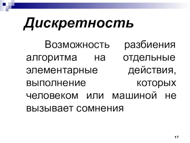 Дискретность Возможность разбиения алгоритма на отдельные элементарные действия, выполнение которых человеком или машиной не вызывает сомнения