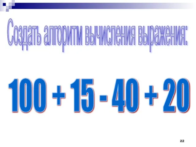 Создать алгоритм вычисления выражения: 100 + 15 - 40 + 20