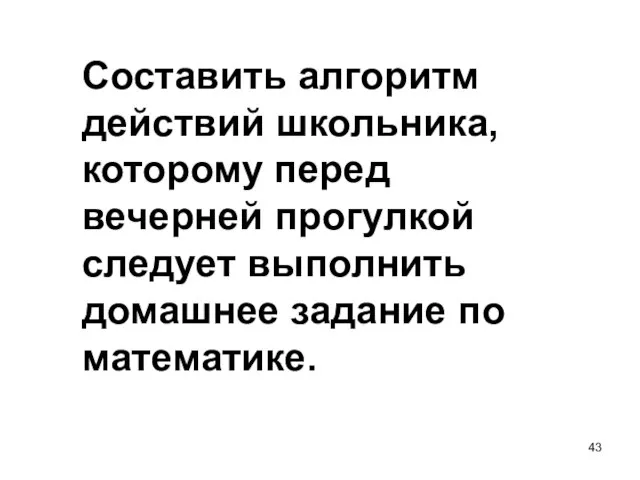 Составить алгоритм действий школьника, которому перед вечерней прогулкой следует выполнить домашнее задание по математике.