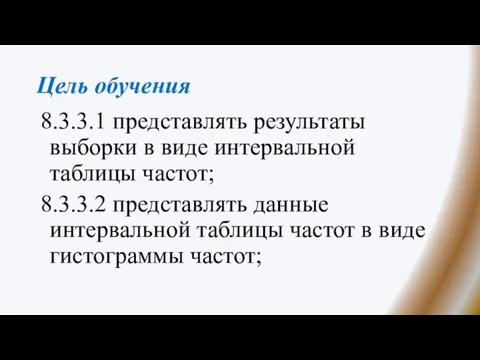 Цель обучения 8.3.3.1 представлять результаты выборки в виде интервальной таблицы частот; 8.3.3.2