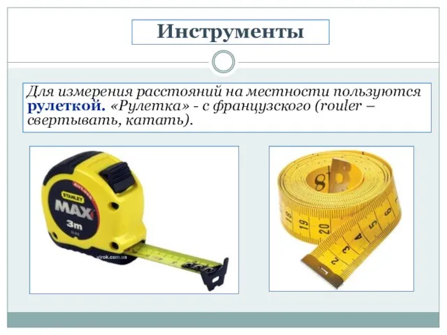 Для измерения расстояний на местности пользуются рулеткой. «Рулетка» - с французского (rouler – свертывать, катать). Инструменты