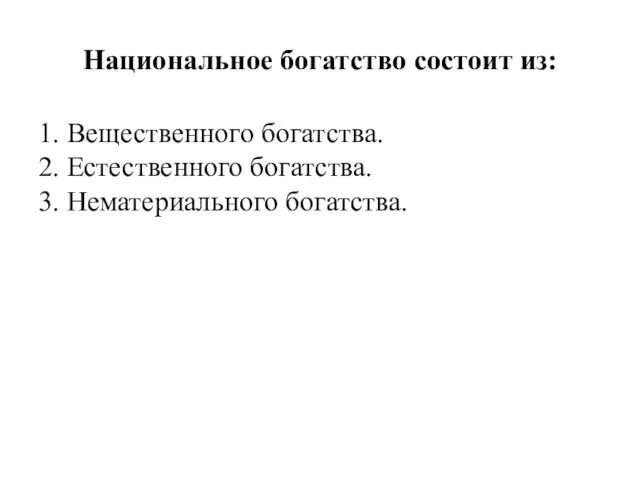 Национальное богатство состоит из: 1. Вещественного богатства. 2. Естественного богатства. 3. Нематериального богатства.