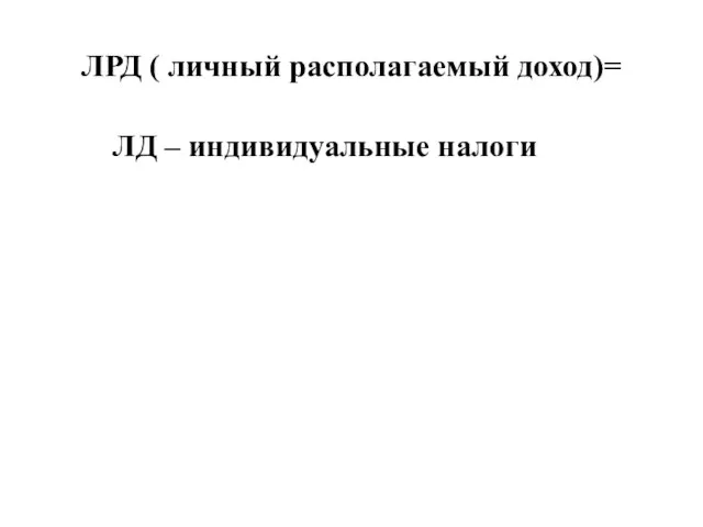 ЛРД ( личный располагаемый доход)= ЛД – индивидуальные налоги