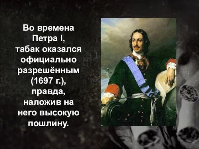 Во времена Петра I, табак оказался официально разрешённым (1697 г.), правда, наложив на него высокую пошлину.