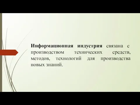 Информационная индустрия связана с производством технических средств, методов, технологий для производства новых знаний.