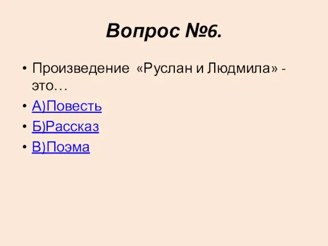 Вопрос №6. Произведение «Руслан и Людмила» -это… А)Повесть Б)Рассказ В)Поэма