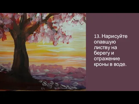 13. Нарисуйте опавшую листву на берегу и отражение кроны в воде.