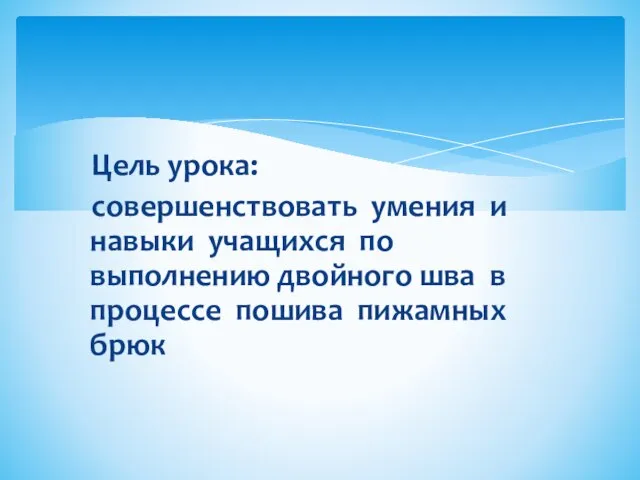 Цель урока: совершенствовать умения и навыки учащихся по выполнению двойного шва в процессе пошива пижамных брюк