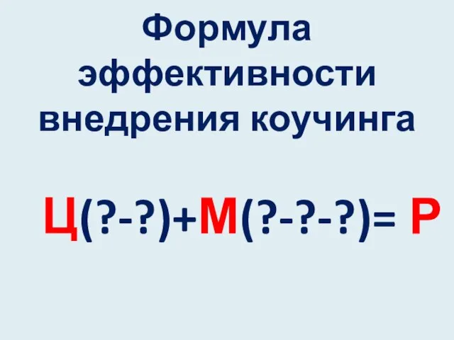 Формула эффективности внедрения коучинга Ц(?-?)+М(?-?-?)= Р