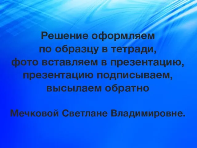 Решение оформляем по образцу в тетради, фото вставляем в презентацию, презентацию подписываем,