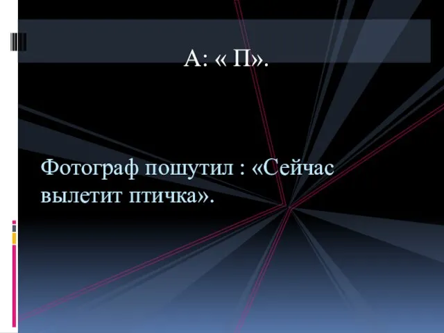 А: « П». Фотограф пошутил : «Сейчас вылетит птичка».