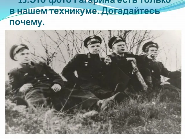 15.Это фото Гагарина есть только в нашем техникуме. Догадайтесь почему.