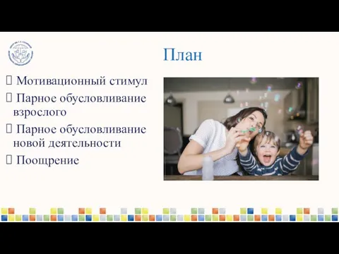 План Мотивационный стимул Парное обусловливание взрослого Парное обусловливание новой деятельности Поощрение