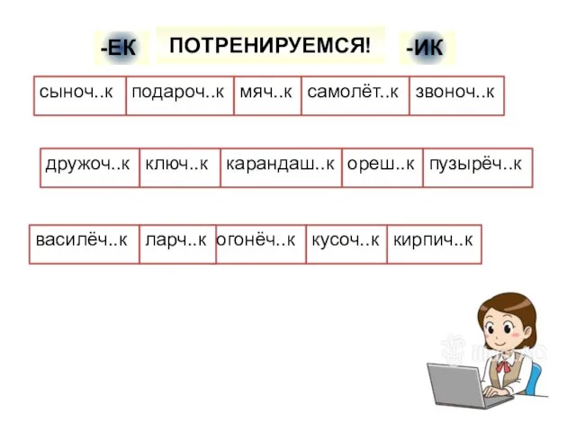 подароч..к мяч..к сыноч..к самолёт..к карандаш..к звоноч..к ореш..к ключ..к дружоч..к пузырёч..к василёч..к кирпич..к