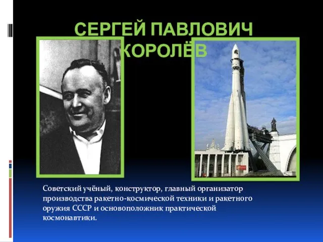 СЕРГЕЙ ПАВЛОВИЧ КОРОЛЁВ Советский учёный, конструктор, главный организатор производства ракетно-космической техники и