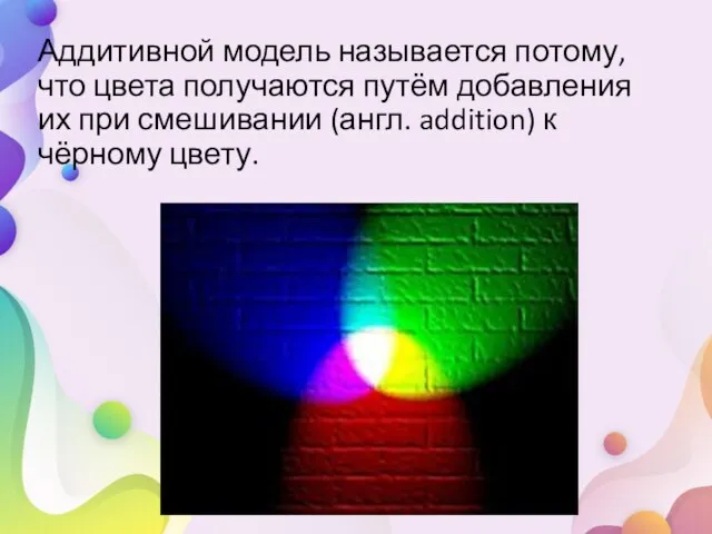 Аддитивной модель называется потому, что цвета получаются путём добавления их при смешивании