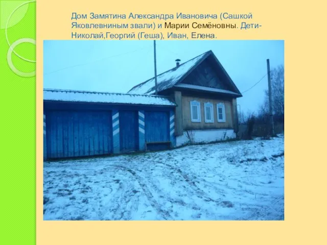 Дом Замятина Александра Ивановича (Сашкой Яковлевниным звали) и Марии Семёновны. Дети- Николай,Георгий (Геша), Иван, Елена.