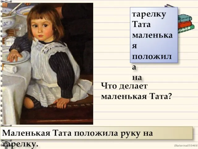 Что делает маленькая Тата? Маленькая Тата положила руку на тарелку. тарелку Тата маленькая положила на