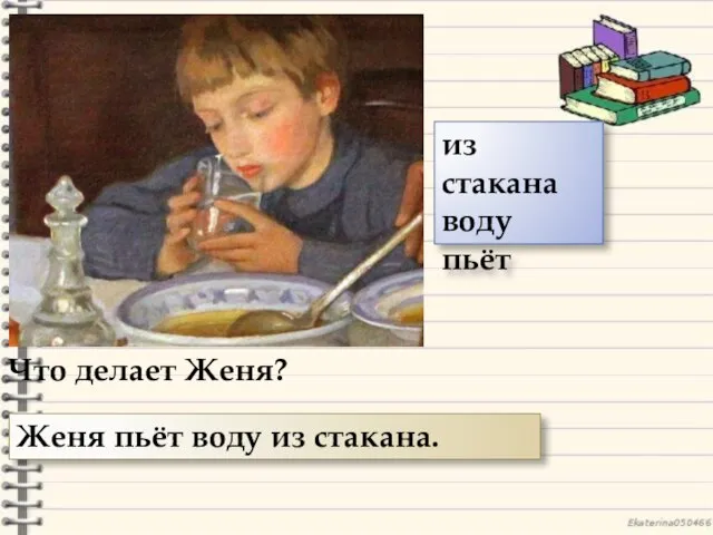 Что делает Женя? Женя пьёт воду из стакана. из стакана воду пьёт