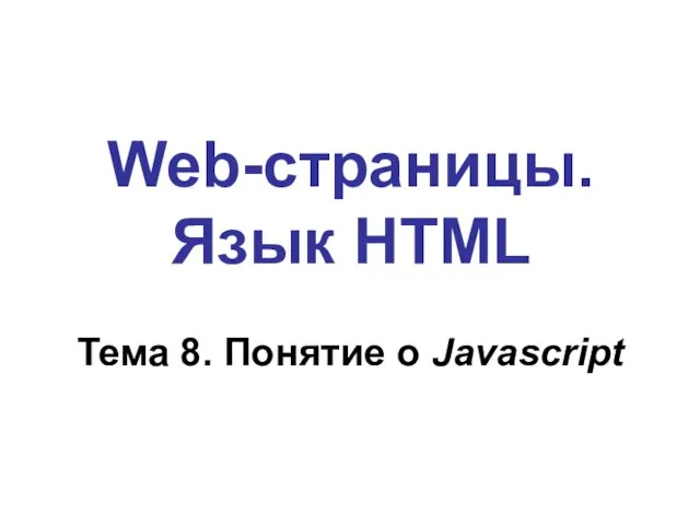 Web-страницы. Язык HTML Тема 8. Понятие о Javascript