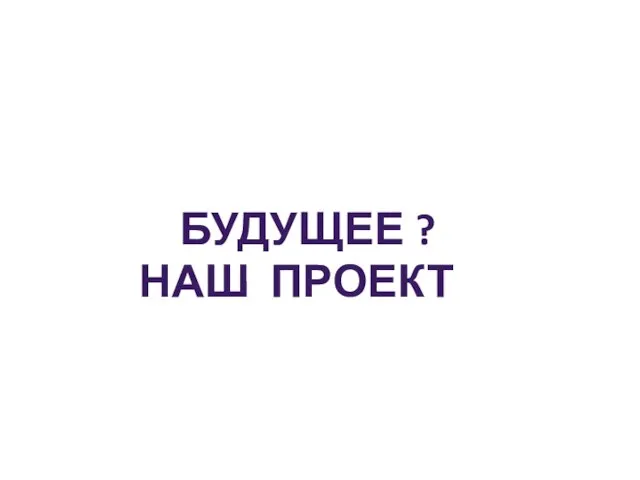 БУДУЩЕЕ ? НАШ ПРОЕКТ