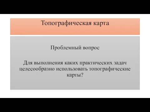 Топографическая карта Проблемный вопрос Для выполнения каких практических задач целесообразно использовать топографические карты?