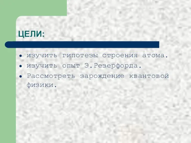 ЦЕЛИ: изучить гипотезы строения атома. изучить опыт Э.Резерфорда. Рассмотреть зарождение квантовой физики.