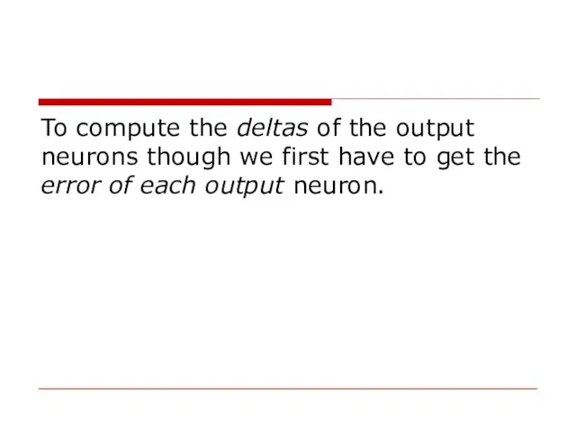 To compute the deltas of the output neurons though we first have