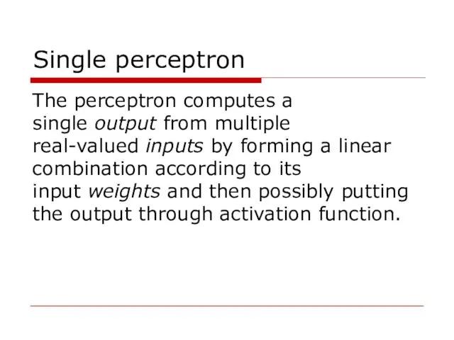 Single perceptron The perceptron computes a single output from multiple real-valued inputs