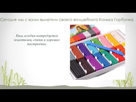 Сегодня мы с вами вылепим своего волшебного Конька Горбунка. Нам сегодня потребуется