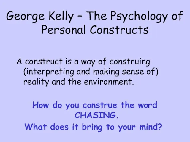 George Kelly – The Psychology of Personal Constructs A construct is a