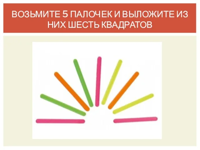 ВОЗЬМИТЕ 5 ПАЛОЧЕК И ВЫЛОЖИТЕ ИЗ НИХ ШЕСТЬ КВАДРАТОВ