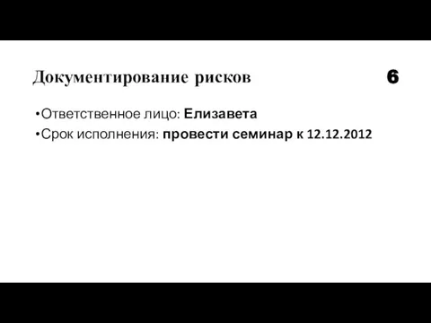 Документирование рисков Ответственное лицо: Елизавета Срок исполнения: провести семинар к 12.12.2012 6