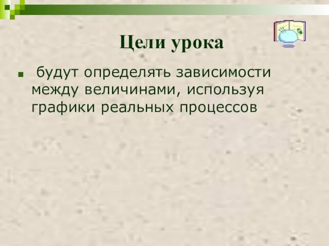 Цели урока будут определять зависимости между величинами, используя графики реальных процессов