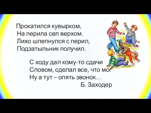 Прокатился кувырком, На перила сел верхом. Лихо шлепнулся с перил, Подзатыльник получил.