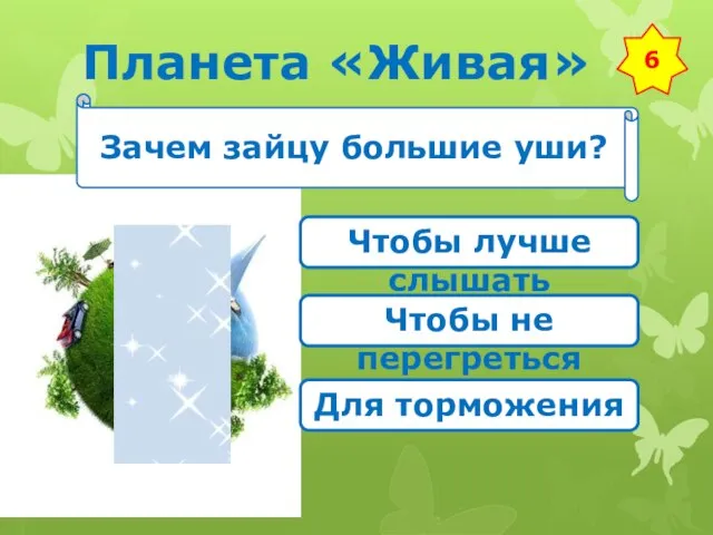 Планета «Живая» 6 Зачем зайцу большие уши? Чтобы лучше слышать Чтобы не перегреться Для торможения